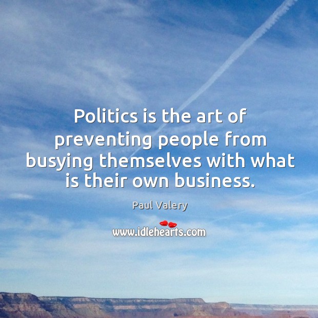 Politics is the art of preventing people from busying themselves with what is their own business. Paul Valery Picture Quote