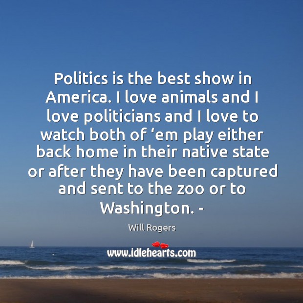 Politics is the best show in america. I love animals and I love politicians and. Will Rogers Picture Quote