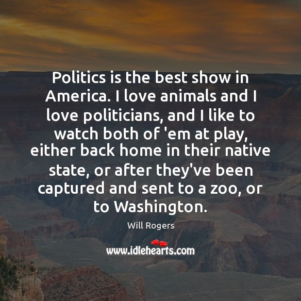 Politics is the best show in America. I love animals and I Will Rogers Picture Quote
