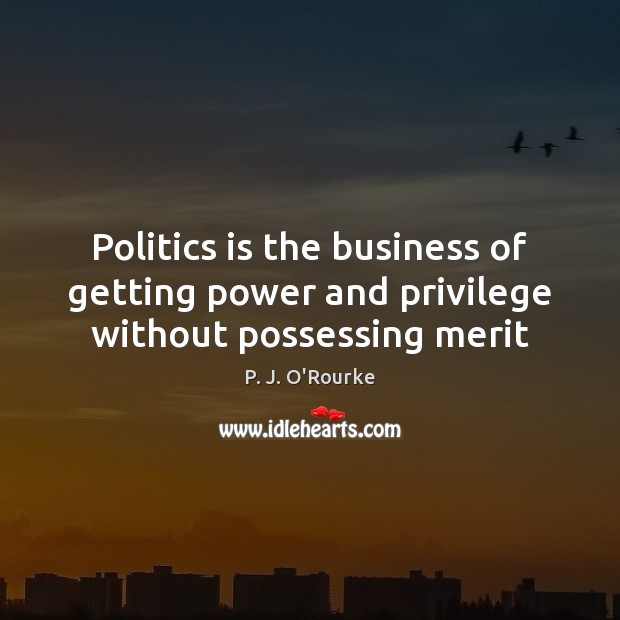 Politics is the business of getting power and privilege without possessing merit P. J. O’Rourke Picture Quote