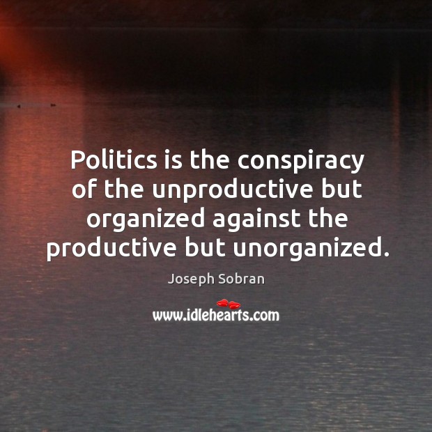 Politics is the conspiracy of the unproductive but organized against the productive but unorganized. Image