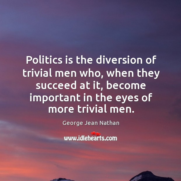 Politics is the diversion of trivial men who, when they succeed at it, become important in the eyes of more trivial men. Image