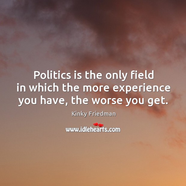 Politics is the only field in which the more experience you have, the worse you get. Kinky Friedman Picture Quote