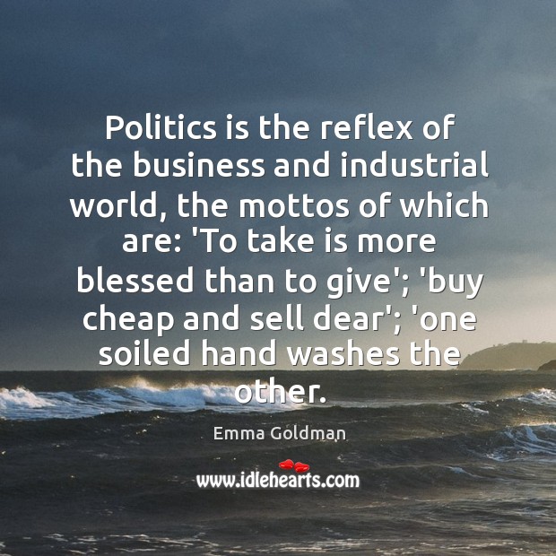 Politics is the reflex of the business and industrial world, the mottos Emma Goldman Picture Quote