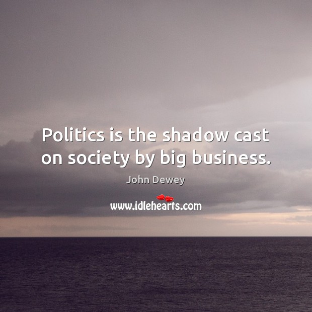 Politics is the shadow cast on society by big business. John Dewey Picture Quote