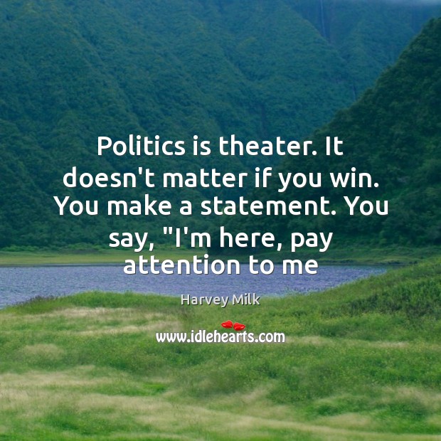 Politics is theater. It doesn’t matter if you win. You make a Image