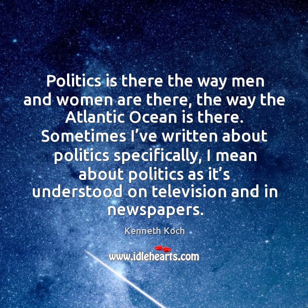 Politics is there the way men and women are there, the way the atlantic ocean is there. Kenneth Koch Picture Quote