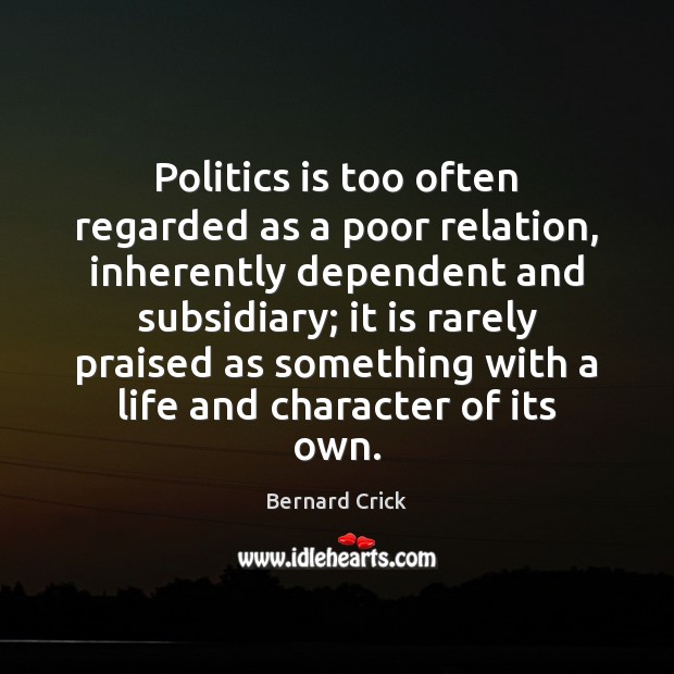 Politics is too often regarded as a poor relation, inherently dependent and Bernard Crick Picture Quote
