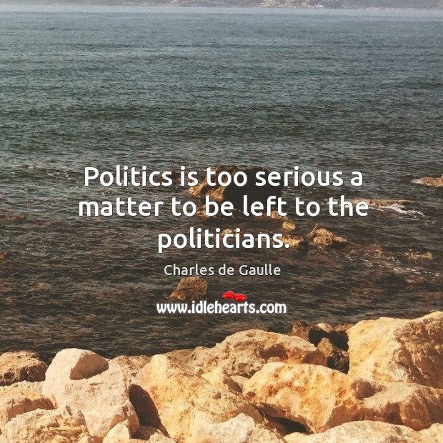 Politics is too serious a matter to be left to the politicians. Charles de Gaulle Picture Quote