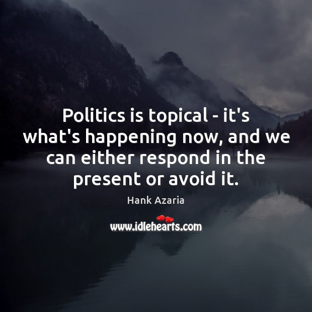 Politics is topical – it’s what’s happening now, and we can either Hank Azaria Picture Quote