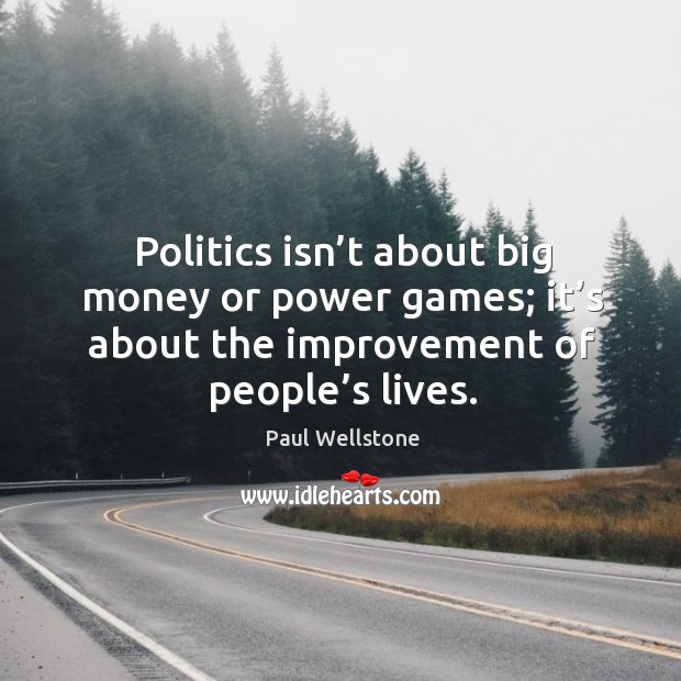 Politics isn’t about big money or power games; it’s about the improvement of people’s lives. Paul Wellstone Picture Quote
