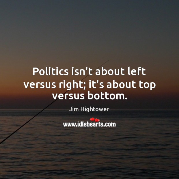 Politics isn’t about left versus right; it’s about top versus bottom. Politics Quotes Image