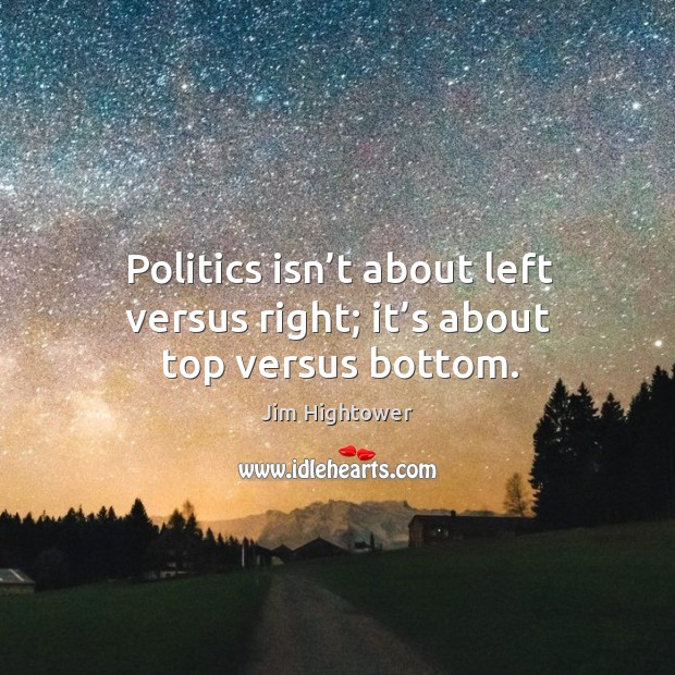 Politics isn’t about left versus right; it’s about top versus bottom. Jim Hightower Picture Quote