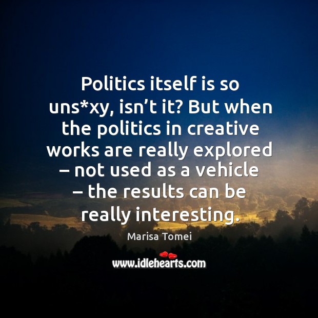 Politics itself is so uns*xy, isn’t it? but when the politics in creative works are Marisa Tomei Picture Quote
