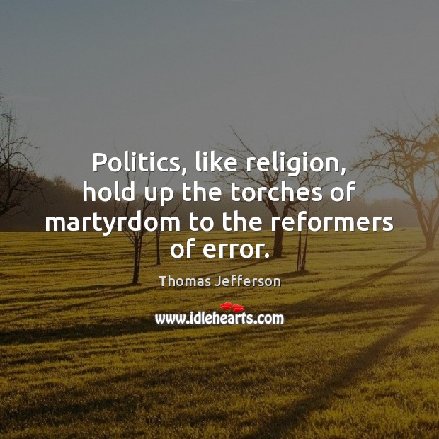 Politics, like religion, hold up the torches of martyrdom to the reformers of error. Image