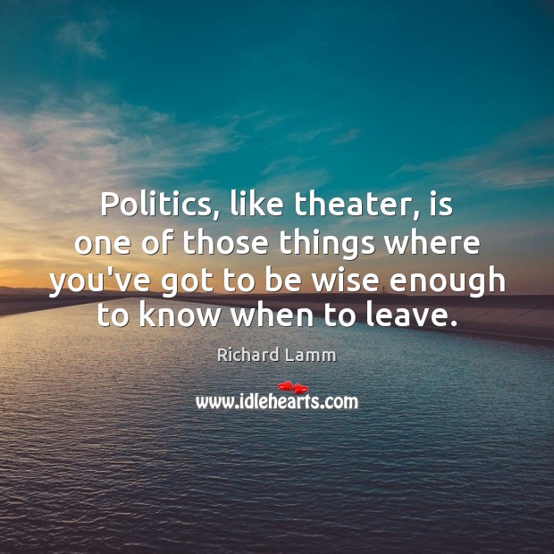 Politics, like theater, is one of those things where you’ve got to Richard Lamm Picture Quote