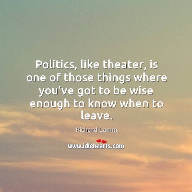 Politics, like theater, is one of those things where you’ve got to be wise enough to know when to leave. Richard Lamm Picture Quote