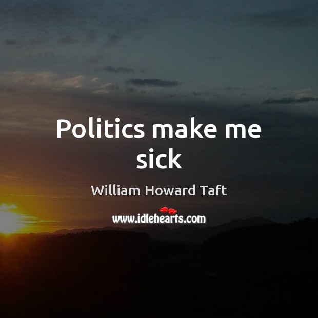 Politics make me sick William Howard Taft Picture Quote