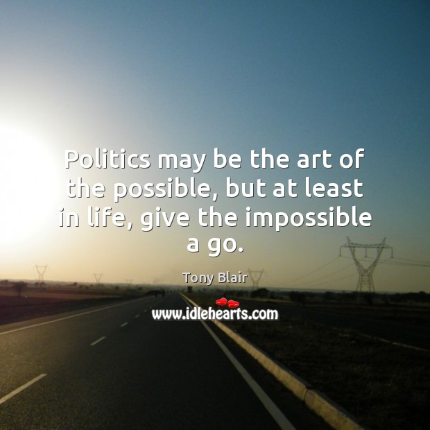 Politics may be the art of the possible, but at least in life, give the impossible a go. Tony Blair Picture Quote