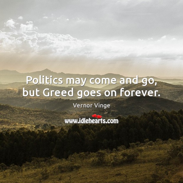 Politics may come and go, but Greed goes on forever. Vernor Vinge Picture Quote