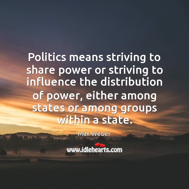 Politics means striving to share power or striving to influence the distribution Max Weber Picture Quote