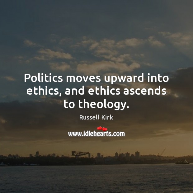 Politics moves upward into ethics, and ethics ascends to theology. Russell Kirk Picture Quote