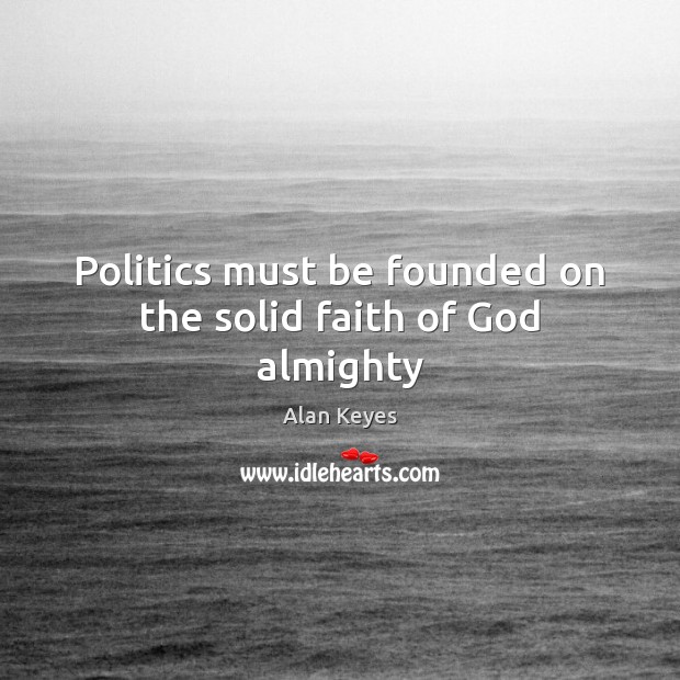Politics must be founded on the solid faith of God almighty Alan Keyes Picture Quote