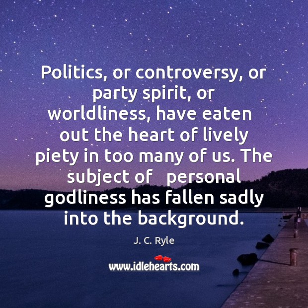 Politics, or controversy, or party spirit, or worldliness, have eaten   out the J. C. Ryle Picture Quote