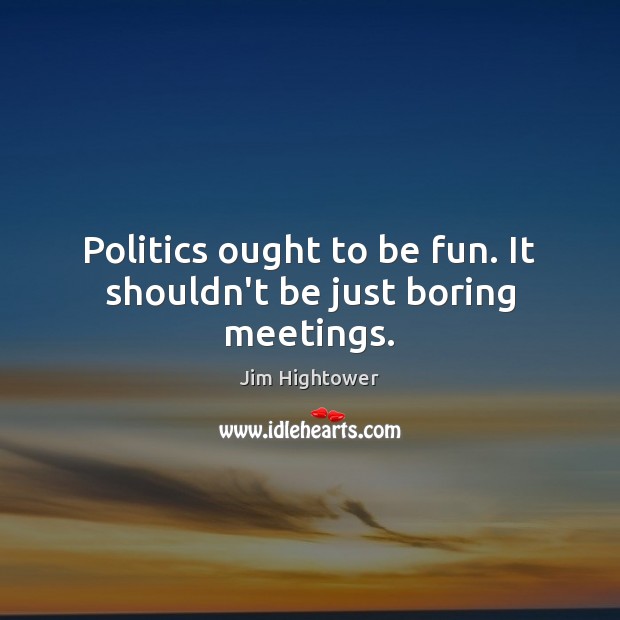 Politics ought to be fun. It shouldn’t be just boring meetings. Jim Hightower Picture Quote