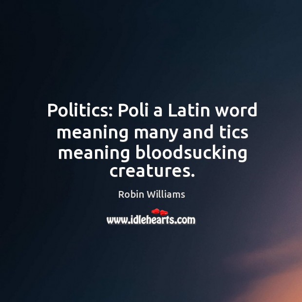 Politics: Poli a Latin word meaning many and tics meaning bloodsucking creatures. Robin Williams Picture Quote