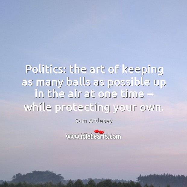Politics: the art of keeping as many balls as possible up in the air at one time – while protecting your own. Sam Attlesey Picture Quote