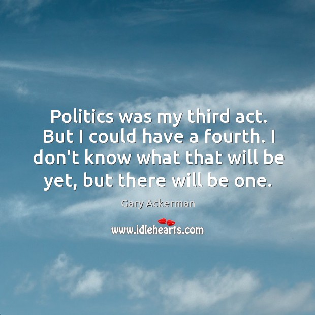 Politics was my third act. But I could have a fourth. I Image