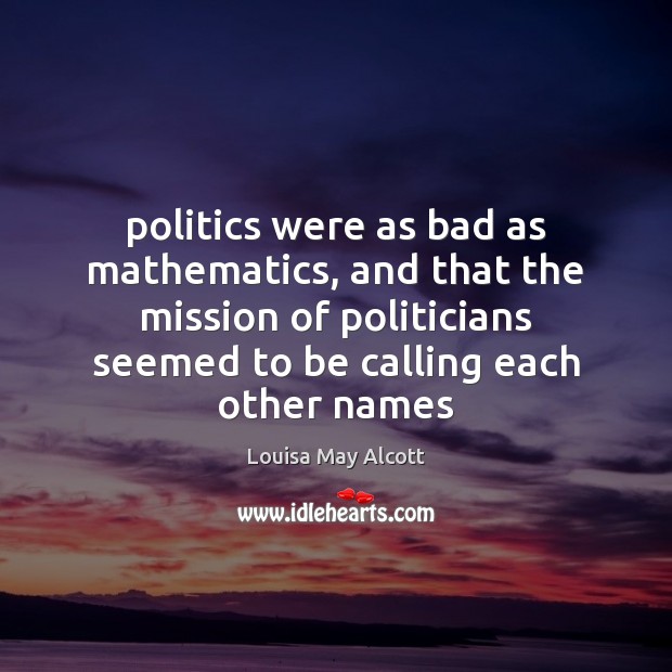 Politics were as bad as mathematics, and that the mission of politicians Louisa May Alcott Picture Quote