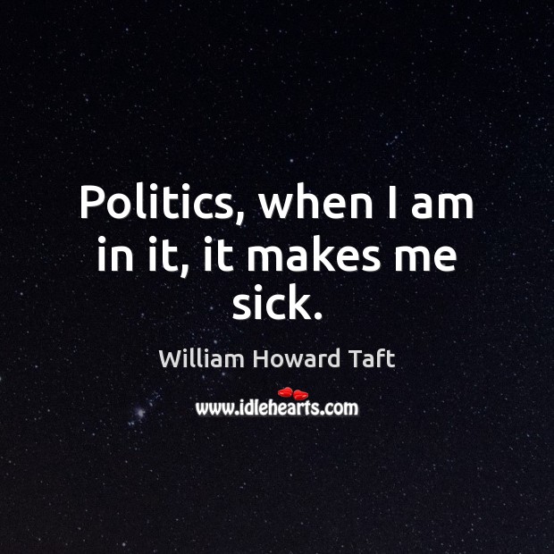 Politics, when I am in it, it makes me sick. William Howard Taft Picture Quote