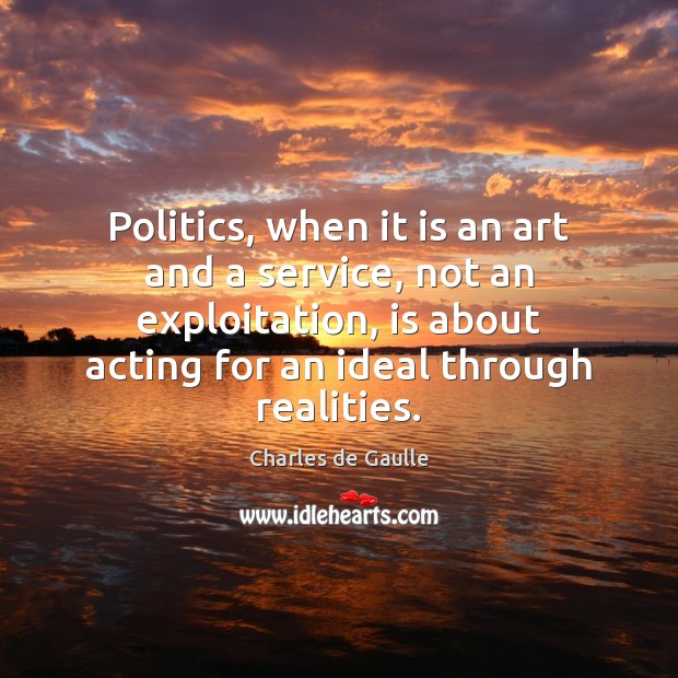 Politics, when it is an art and a service, not an exploitation, Charles de Gaulle Picture Quote