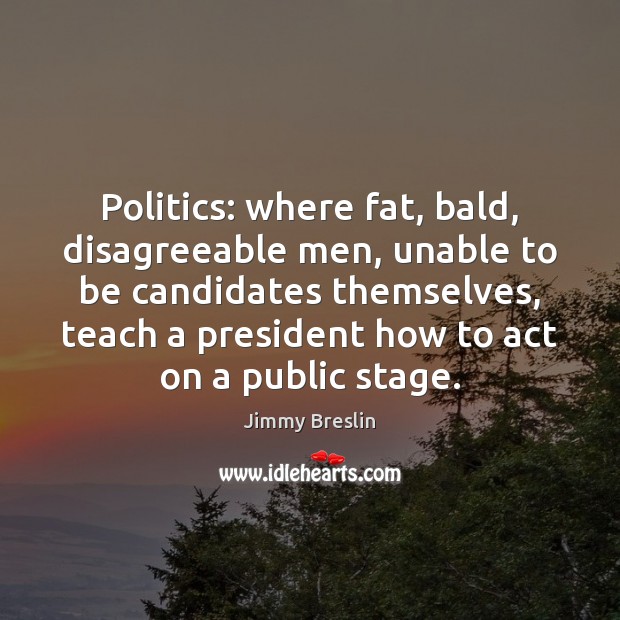 Politics: where fat, bald, disagreeable men, unable to be candidates themselves, teach Jimmy Breslin Picture Quote