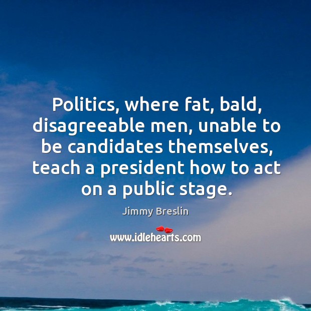 Politics, where fat, bald, disagreeable men, unable to be candidates themselves Jimmy Breslin Picture Quote