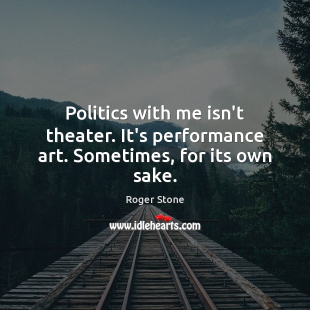 Politics with me isn’t theater. It’s performance art. Sometimes, for its own sake. Roger Stone Picture Quote