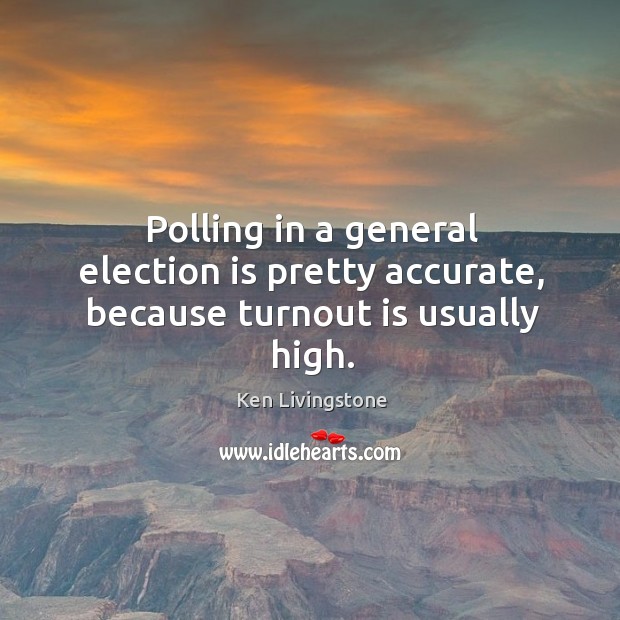 Polling in a general election is pretty accurate, because turnout is usually high. Ken Livingstone Picture Quote