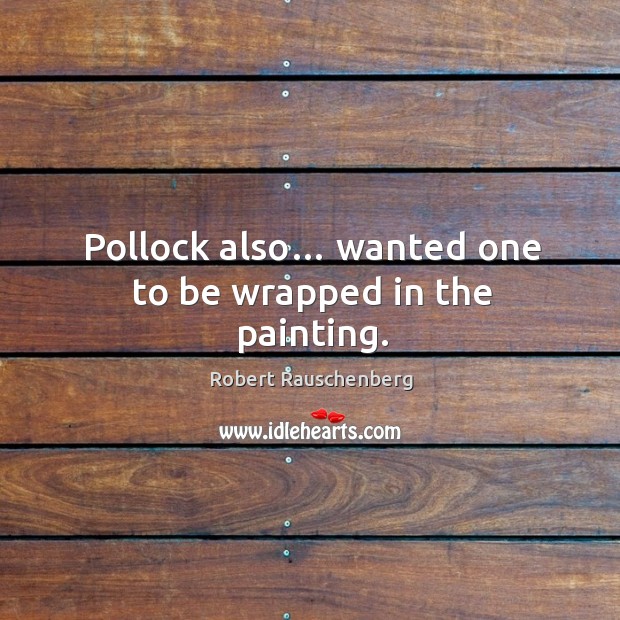 Pollock also… wanted one to be wrapped in the painting. Robert Rauschenberg Picture Quote