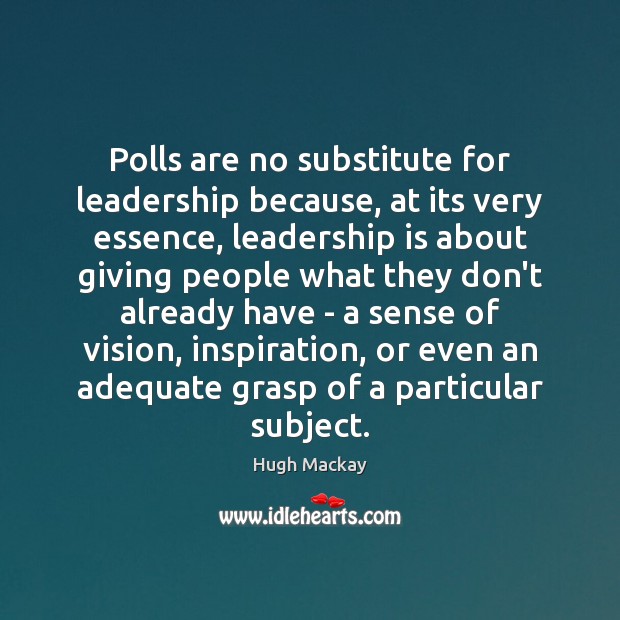 Polls are no substitute for leadership because, at its very essence, leadership Hugh Mackay Picture Quote