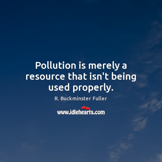 Pollution is merely a resource that isn’t being used properly. R. Buckminster Fuller Picture Quote