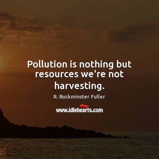 Pollution is nothing but resources we’re not harvesting. Image