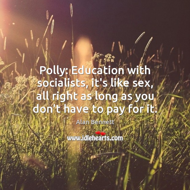 Polly: Education with socialists, it’s like sex, all right as long as Alan Bennett Picture Quote