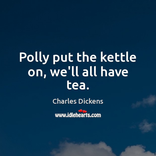 Polly put the kettle on, we’ll all have tea. Charles Dickens Picture Quote
