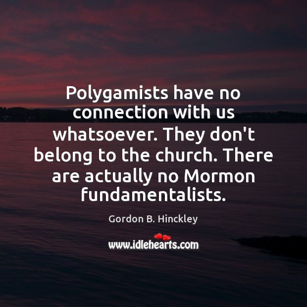 Polygamists have no connection with us whatsoever. They don’t belong to the Gordon B. Hinckley Picture Quote