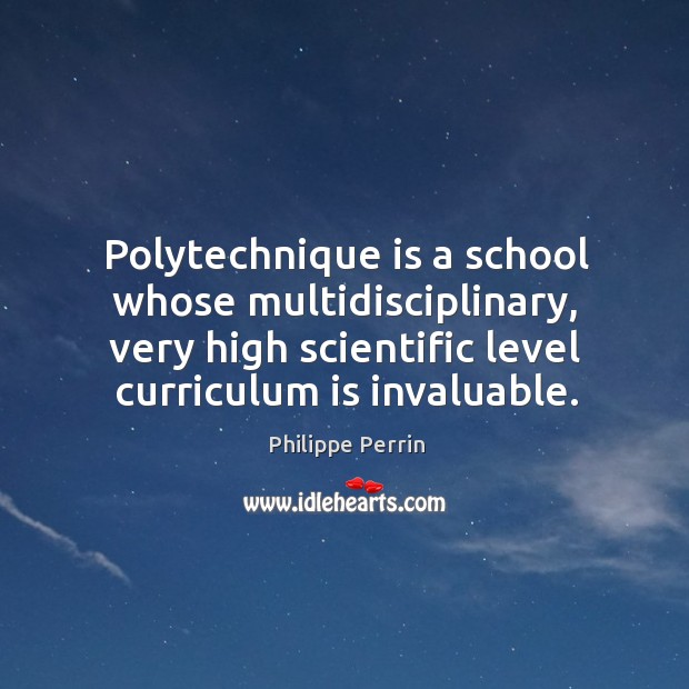 Polytechnique is a school whose multidisciplinary, very high scientific level curriculum is invaluable. Philippe Perrin Picture Quote