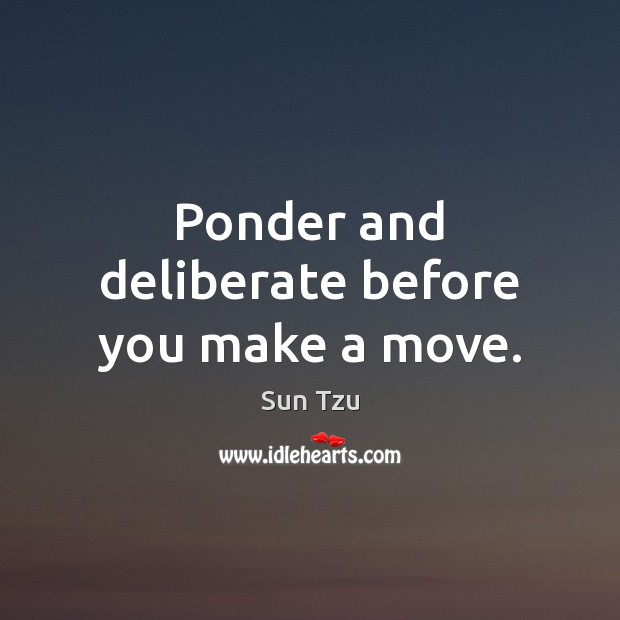 Ponder and deliberate before you make a move. 