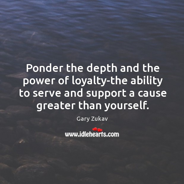 Ponder the depth and the power of loyalty-the ability to serve and Gary Zukav Picture Quote