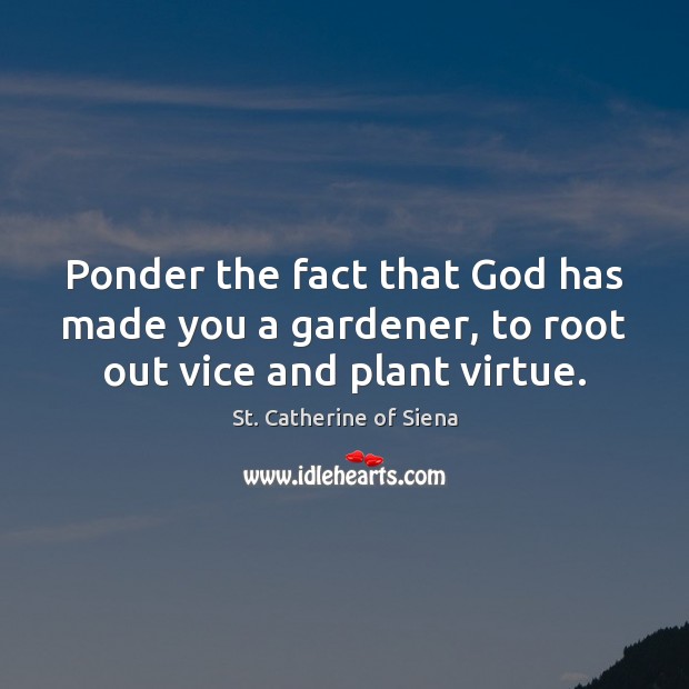 Ponder the fact that God has made you a gardener, to root out vice and plant virtue. St. Catherine of Siena Picture Quote